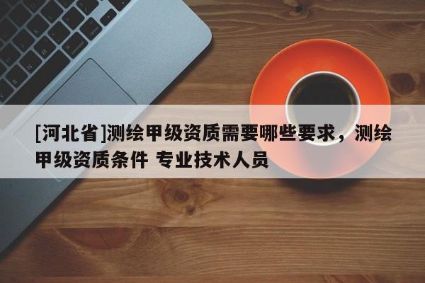[河北省]测绘甲级资质需要哪些要求，测绘甲级资质条件 专业技术人员