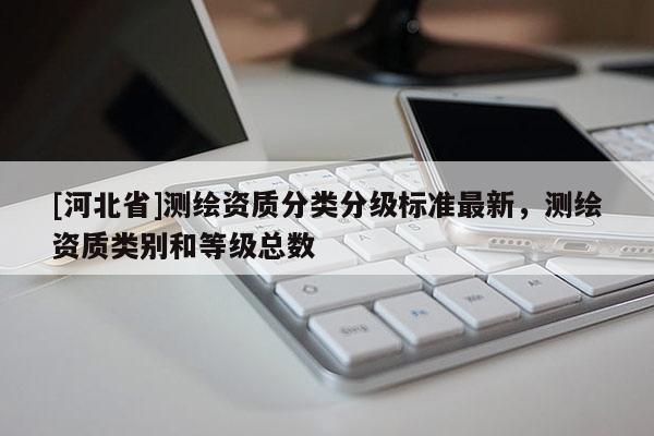 [河北省]测绘资质分类分级标准最新，测绘资质类别和等级总数