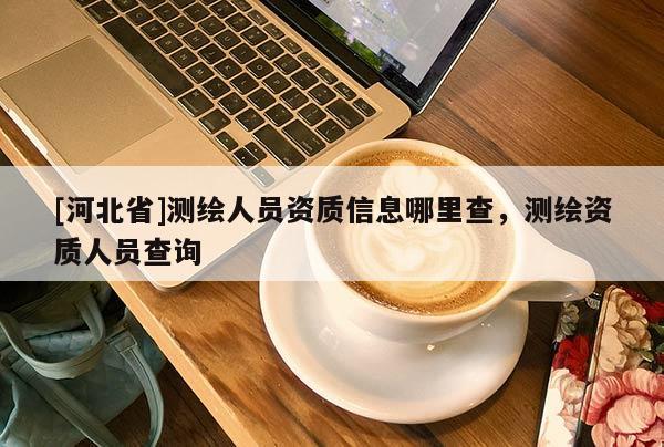 [河北省]测绘人员资质信息哪里查，测绘资质人员查询