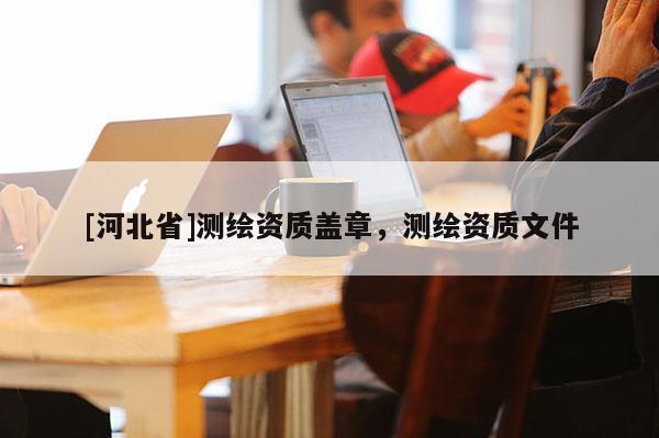 [河北省]测绘资质盖章，测绘资质文件