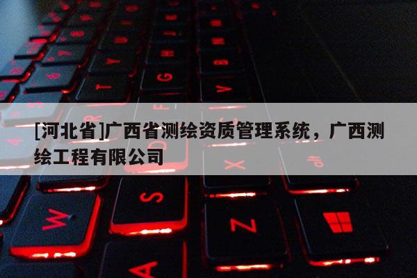 [河北省]广西省测绘资质管理系统，广西测绘工程有限公司