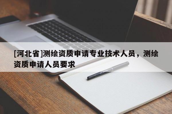 [河北省]测绘资质申请专业技术人员，测绘资质申请人员要求