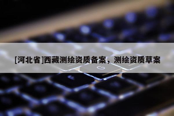 [河北省]西藏测绘资质备案，测绘资质草案