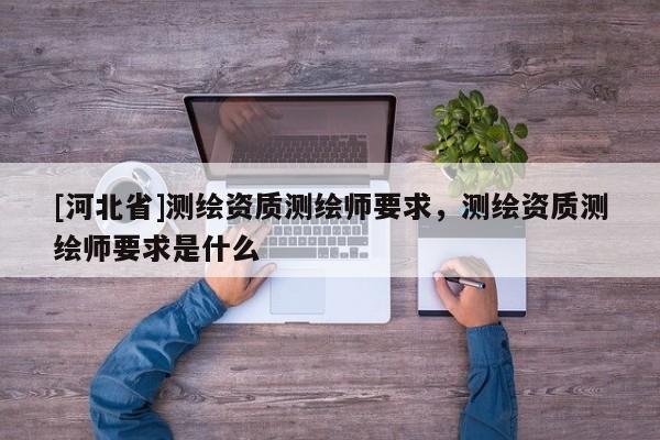 [河北省]测绘资质测绘师要求，测绘资质测绘师要求是什么