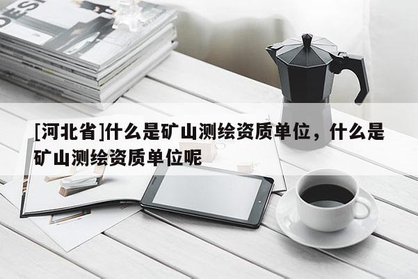 [河北省]什么是矿山测绘资质单位，什么是矿山测绘资质单位呢