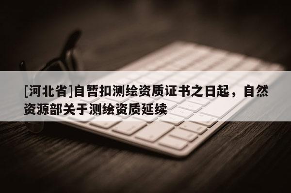[河北省]自暂扣测绘资质证书之日起，自然资源部关于测绘资质延续