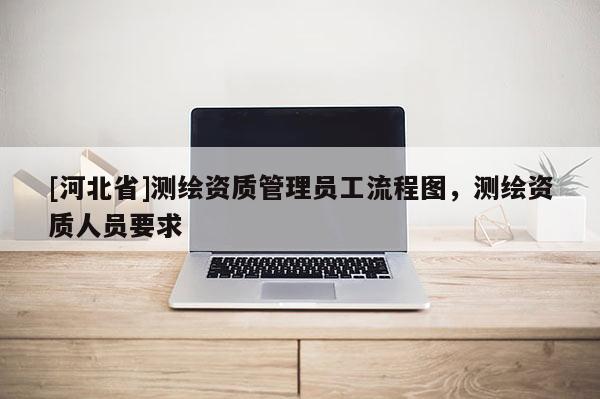 [河北省]测绘资质管理员工流程图，测绘资质人员要求