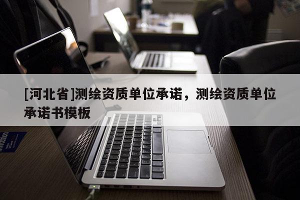 [河北省]测绘资质单位承诺，测绘资质单位承诺书模板