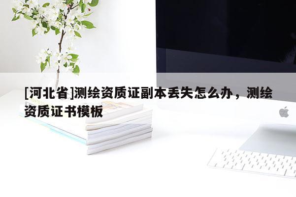[河北省]测绘资质证副本丢失怎么办，测绘资质证书模板