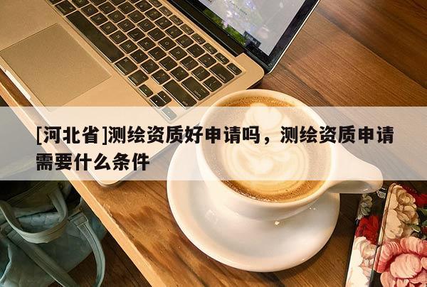 [河北省]测绘资质好申请吗，测绘资质申请需要什么条件
