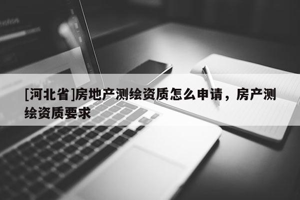[河北省]房地产测绘资质怎么申请，房产测绘资质要求
