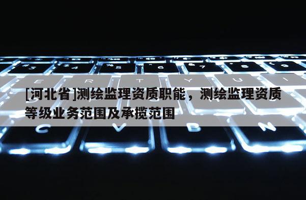 [河北省]测绘监理资质职能，测绘监理资质等级业务范围及承揽范围
