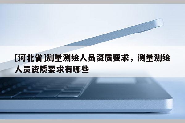 [河北省]测量测绘人员资质要求，测量测绘人员资质要求有哪些