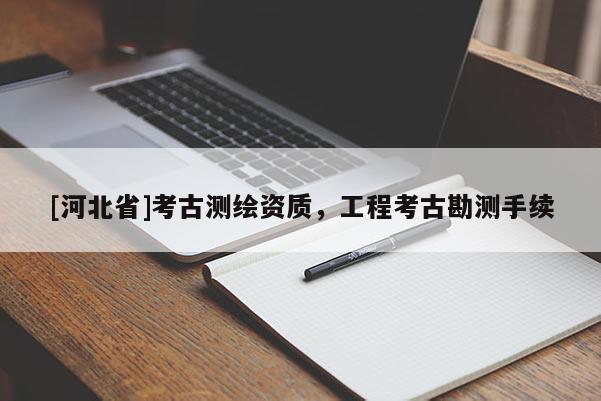 [河北省]考古测绘资质，工程考古勘测手续