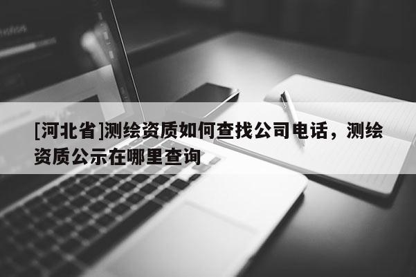 [河北省]测绘资质如何查找公司电话，测绘资质公示在哪里查询