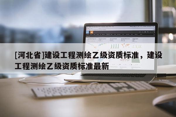 [河北省]建设工程测绘乙级资质标准，建设工程测绘乙级资质标准最新