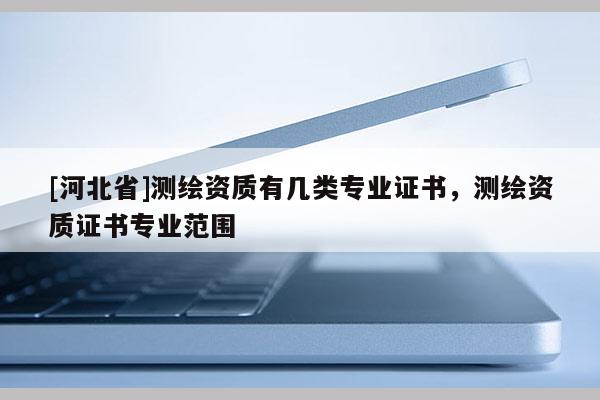 [河北省]测绘资质有几类专业证书，测绘资质证书专业范围