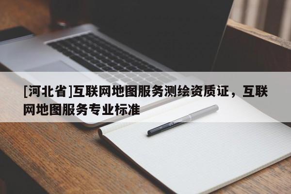 [河北省]互联网地图服务测绘资质证，互联网地图服务专业标准