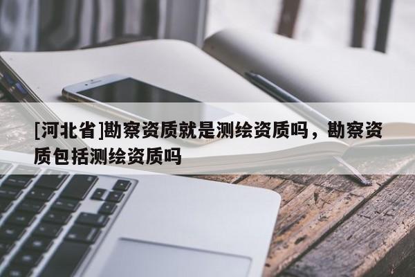 [河北省]勘察资质就是测绘资质吗，勘察资质包括测绘资质吗