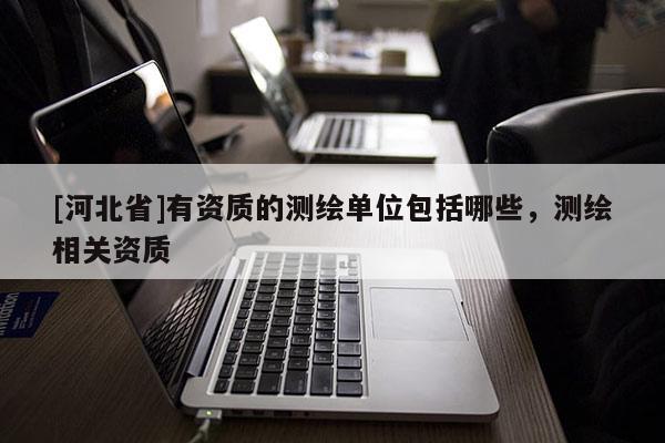[河北省]有资质的测绘单位包括哪些，测绘相关资质
