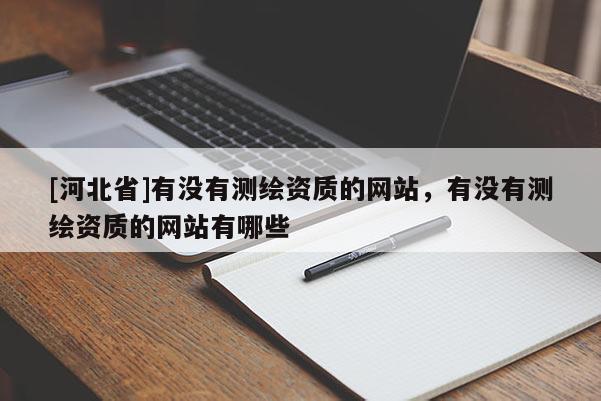 [河北省]有没有测绘资质的网站，有没有测绘资质的网站有哪些