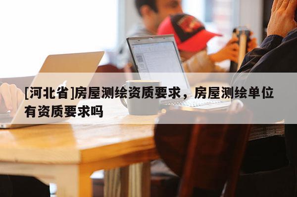 [河北省]房屋测绘资质要求，房屋测绘单位有资质要求吗