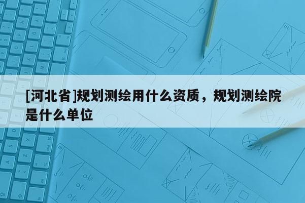 [河北省]规划测绘用什么资质，规划测绘院是什么单位