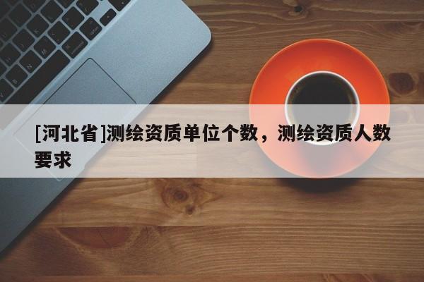 [河北省]测绘资质单位个数，测绘资质人数要求