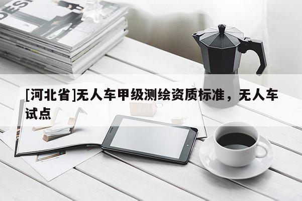 [河北省]无人车甲级测绘资质标准，无人车试点