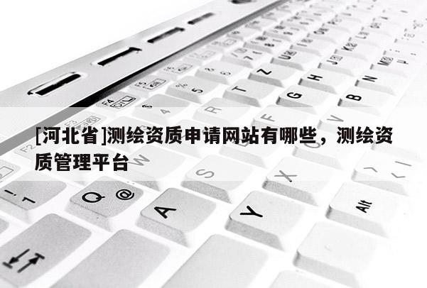 [河北省]测绘资质申请网站有哪些，测绘资质管理平台