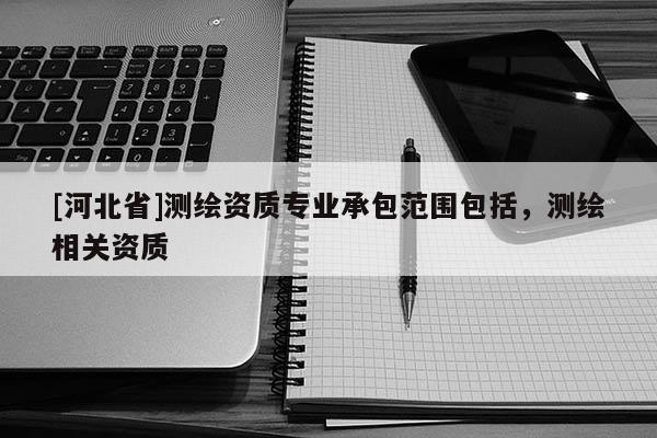 [河北省]测绘资质专业承包范围包括，测绘相关资质