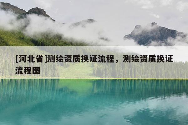 [河北省]测绘资质换证流程，测绘资质换证流程图