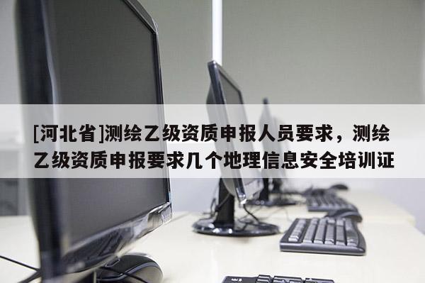 [河北省]测绘乙级资质申报人员要求，测绘乙级资质申报要求几个地理信息安全培训证