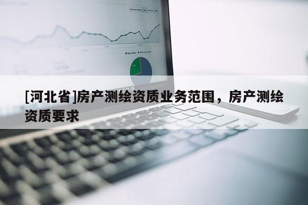 [河北省]房产测绘资质业务范围，房产测绘资质要求