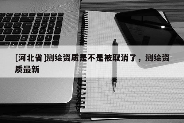 [河北省]测绘资质是不是被取消了，测绘资质最新