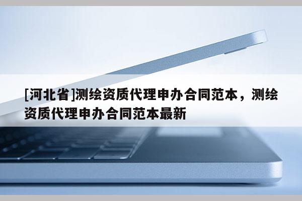 [河北省]测绘资质代理申办合同范本，测绘资质代理申办合同范本最新