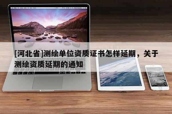 [河北省]测绘单位资质证书怎样延期，关于测绘资质延期的通知