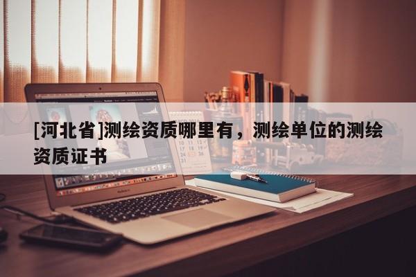 [河北省]测绘资质哪里有，测绘单位的测绘资质证书