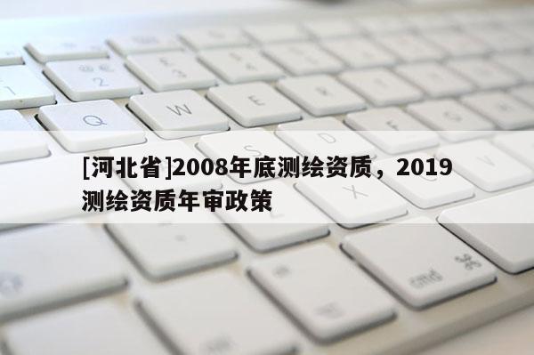 [河北省]2008年底测绘资质，2019测绘资质年审政策
