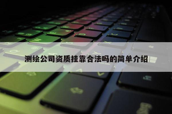 测绘公司资质挂靠合法吗的简单介绍