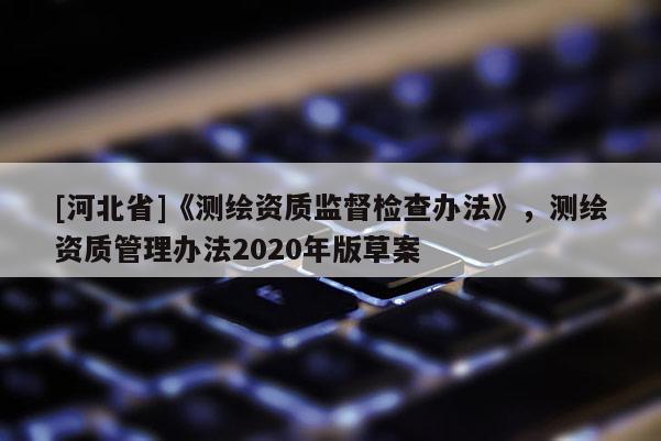 [河北省]《测绘资质监督检查办法》，测绘资质管理办法2020年版草案