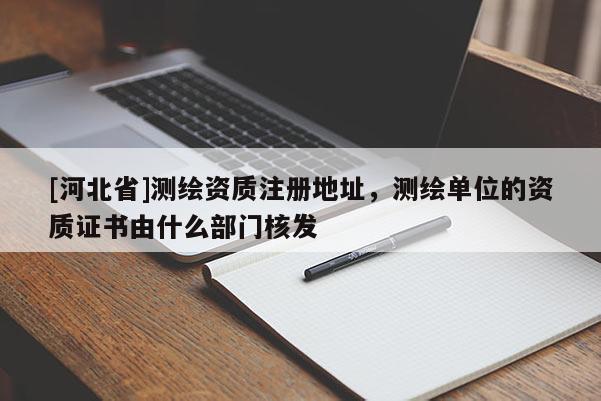 [河北省]测绘资质注册地址，测绘单位的资质证书由什么部门核发