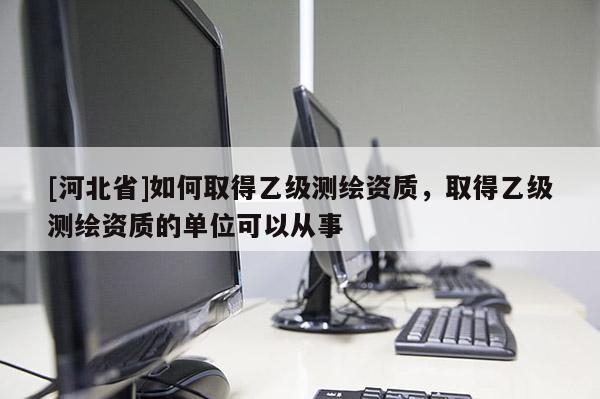 [河北省]如何取得乙级测绘资质，取得乙级测绘资质的单位可以从事