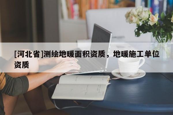 [河北省]测绘地暖面积资质，地暖施工单位资质