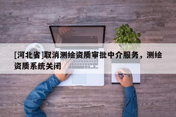 [河北省]取消测绘资质审批中介服务，测绘资质系统关闭