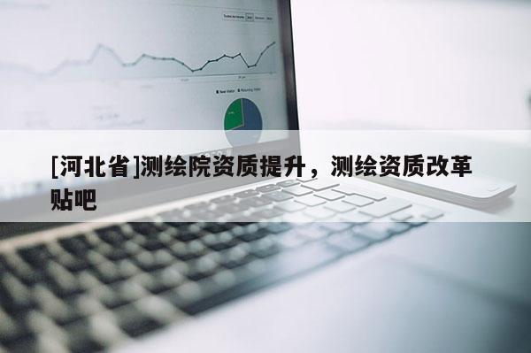 [河北省]测绘院资质提升，测绘资质改革 贴吧