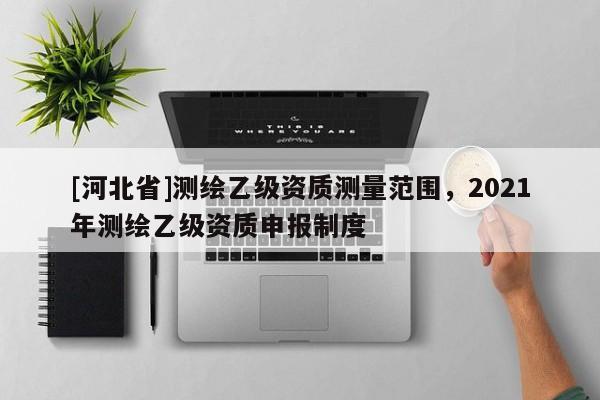 [河北省]测绘乙级资质测量范围，2021年测绘乙级资质申报制度