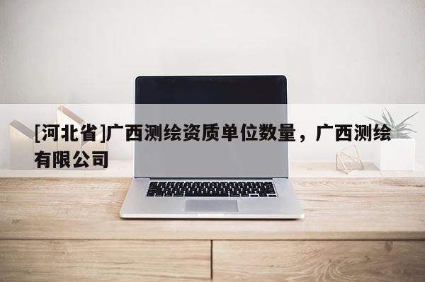 [河北省]广西测绘资质单位数量，广西测绘有限公司