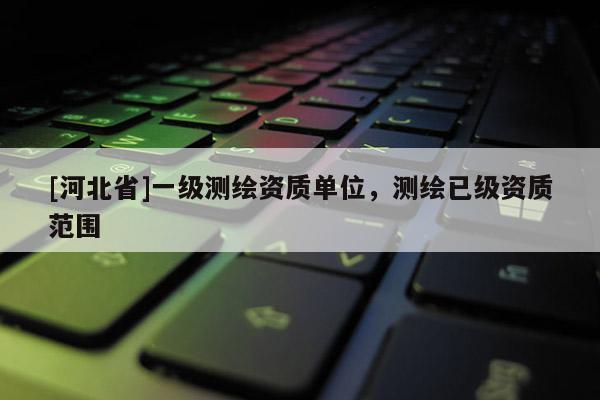 [河北省]一级测绘资质单位，测绘已级资质范围
