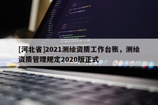 [河北省]2021测绘资质工作台账，测绘资质管理规定2020版正式